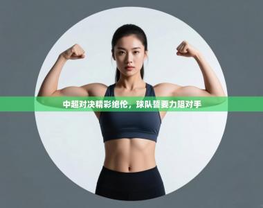 中超对决精彩绝伦，球队誓要力阻对手