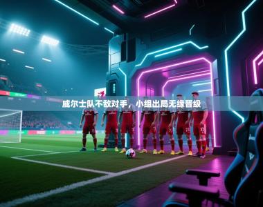 威尔士队不敌对手，小组出局无缘晋级