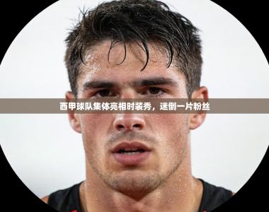 西甲球队集体亮相时装秀，迷倒一片粉丝