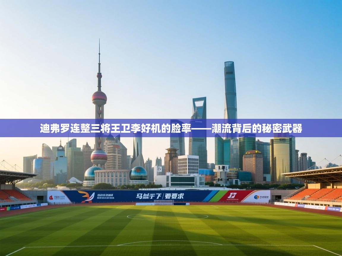 迪弗罗连整三将王卫李好机的脸率——潮流背后的秘密武器  第1张